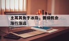 星空体育娱乐-关于土耳其负于冰岛，晋级机会渐行渐远的信息